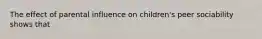 The effect of parental influence on children's peer sociability shows that