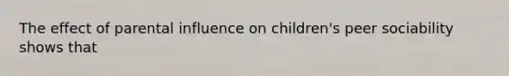 The effect of parental influence on children's peer sociability shows that