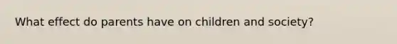 What effect do parents have on children and society?