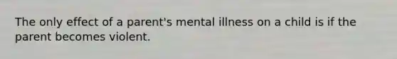 The only effect of a parent's mental illness on a child is if the parent becomes violent.