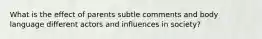 What is the effect of parents subtle comments and body language different actors and influences in society?