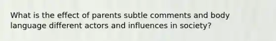 What is the effect of parents subtle comments and body language different actors and influences in society?