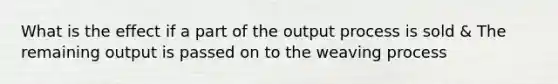 What is the effect if a part of the output process is sold & The remaining output is passed on to the weaving process