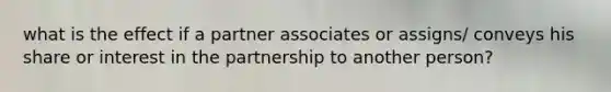 what is the effect if a partner associates or assigns/ conveys his share or interest in the partnership to another person?