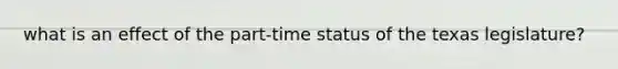 what is an effect of the part-time status of the texas legislature?