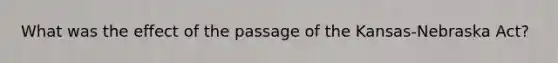 What was the effect of the passage of the Kansas-Nebraska Act?