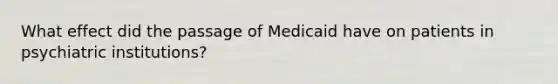 What effect did the passage of Medicaid have on patients in psychiatric institutions?