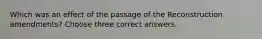 Which was an effect of the passage of the Reconstruction amendments? Choose three correct answers.