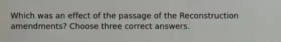 Which was an effect of the passage of the Reconstruction amendments? Choose three correct answers.