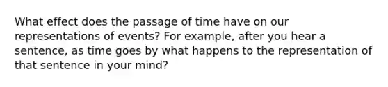 What effect does the passage of time have on our representations of events? For example, after you hear a sentence, as time goes by what happens to the representation of that sentence in your mind?