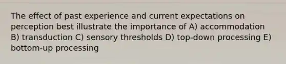 The effect of past experience and current expectations on perception best illustrate the importance of A) accommodation B) transduction C) sensory thresholds D) top-down processing E) bottom-up processing