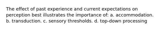 The effect of past experience and current expectations on perception best illustrates the importance of: a. accommodation. b. transduction. c. sensory thresholds. d. top-down processing