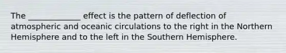 The _____________ effect is the pattern of deflection of atmospheric and oceanic circulations to the right in the Northern Hemisphere and to the left in the Southern Hemisphere.