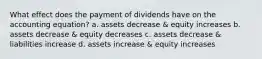 What effect does the payment of dividends have on the accounting equation? a. assets decrease & equity increases b. assets decrease & equity decreases c. assets decrease & liabilities increase d. assets increase & equity increases