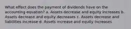 What effect does the payment of dividends have on the accounting equation? a. Assets decrease and equity increases b. Assets decrease and equity decreases c. Assets decrease and liabilities increase d. Assets increase and equity increases