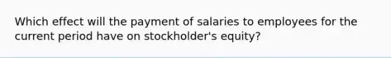 Which effect will the payment of salaries to employees for the current period have on stockholder's equity?