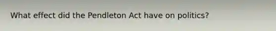 What effect did the Pendleton Act have on politics?