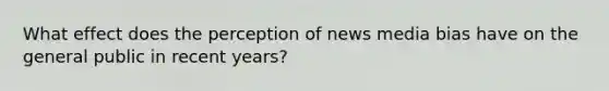 What effect does the perception of news media bias have on the general public in recent years?