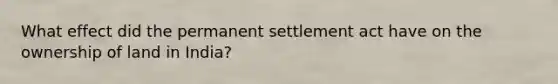 What effect did the permanent settlement act have on the ownership of land in India?