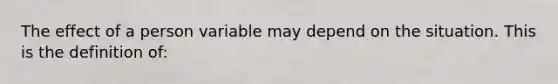 The effect of a person variable may depend on the situation. This is the definition of: