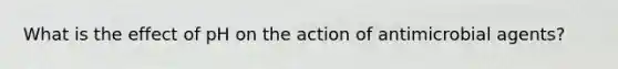 What is the effect of pH on the action of antimicrobial agents?