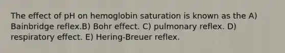 The effect of pH on hemoglobin saturation is known as the A) Bainbridge reflex.B) Bohr effect. C) pulmonary reflex. D) respiratory effect. E) Hering-Breuer reflex.