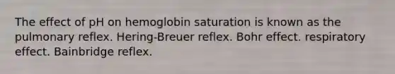 The effect of pH on hemoglobin saturation is known as the pulmonary reflex. Hering-Breuer reflex. Bohr effect. respiratory effect. Bainbridge reflex.