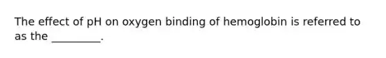 The effect of pH on oxygen binding of hemoglobin is referred to as the _________.