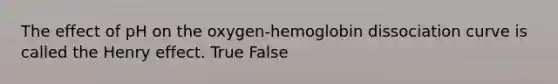 The effect of pH on the oxygen-hemoglobin dissociation curve is called the Henry effect. True False