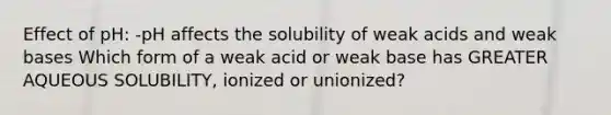 Effect of pH: -pH affects the solubility of weak acids and weak bases Which form of a weak acid or weak base has GREATER AQUEOUS SOLUBILITY, ionized or unionized?