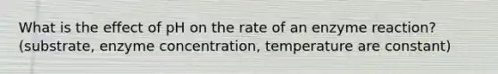 What is the effect of pH on the rate of an enzyme reaction? (substrate, enzyme concentration, temperature are constant)