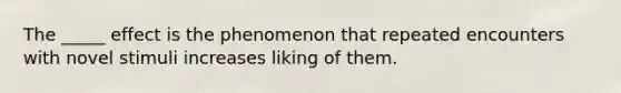 The _____ effect is the phenomenon that repeated encounters with novel stimuli increases liking of them.