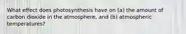 What effect does photosynthesis have on (a) the amount of carbon dioxide in the atmosphere, and (b) atmospheric temperatures?