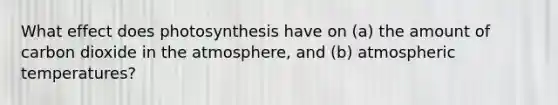 What effect does photosynthesis have on (a) the amount of carbon dioxide in the atmosphere, and (b) atmospheric temperatures?