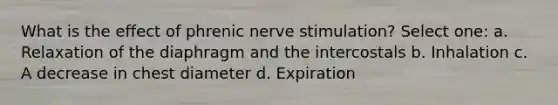 What is the effect of phrenic nerve stimulation? Select one: a. Relaxation of the diaphragm and the intercostals b. Inhalation c. A decrease in chest diameter d. Expiration