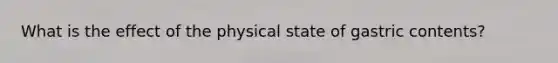 What is the effect of the physical state of gastric contents?