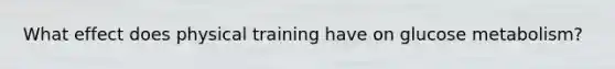 What effect does physical training have on glucose metabolism?