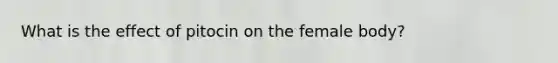 What is the effect of pitocin on the female body?
