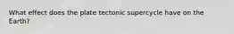 What effect does the plate tectonic supercycle have on the Earth?