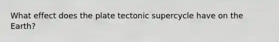 What effect does the plate tectonic supercycle have on the Earth?