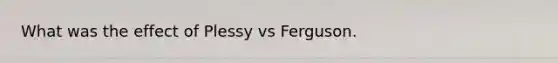 What was the effect of Plessy vs Ferguson.