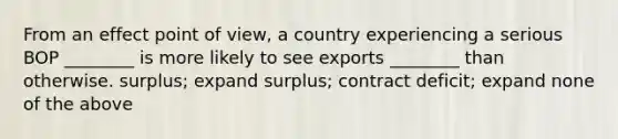 From an effect <a href='https://www.questionai.com/knowledge/kYbSFnH6uO-point-of-view' class='anchor-knowledge'>point of view</a>, a country experiencing a serious BOP ________ is more likely to see exports ________ than otherwise. surplus; expand surplus; contract deficit; expand none of the above