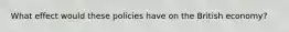 What effect would these policies have on the British​ economy?