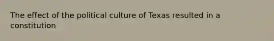 The effect of the political culture of Texas resulted in a constitution