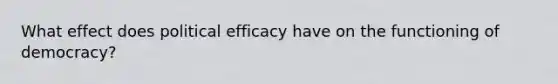 What effect does political efficacy have on the functioning of democracy?