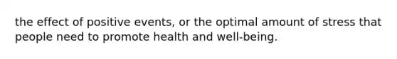 the effect of positive events, or the optimal amount of stress that people need to promote health and well-being.