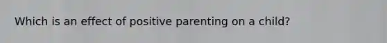 Which is an effect of positive parenting on a child?