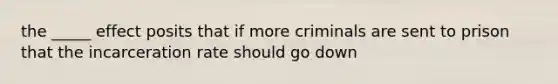 the _____ effect posits that if more criminals are sent to prison that the incarceration rate should go down