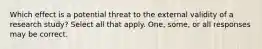 Which effect is a potential threat to the external validity of a research study? Select all that apply. One, some, or all responses may be correct.
