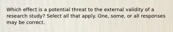 Which effect is a potential threat to the external validity of a research study? Select all that apply. One, some, or all responses may be correct.